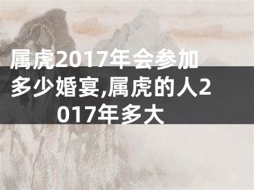 属虎2017年会参加多少婚宴,属虎的人2017年多大