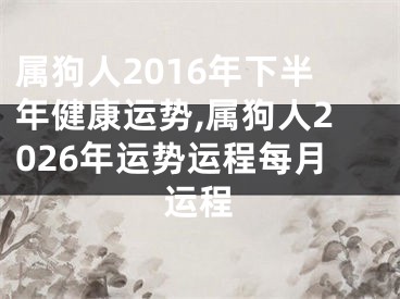 属狗人2016年下半年健康运势,属狗人2026年运势运程每月运程