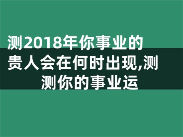 测2018年你事业的贵人会在何时出现,测测你的事业运