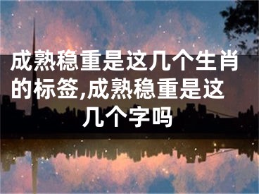 成熟稳重是这几个生肖的标签,成熟稳重是这几个字吗