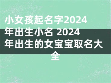小女孩起名字2024年出生小名 2024年出生的女宝宝取名大全