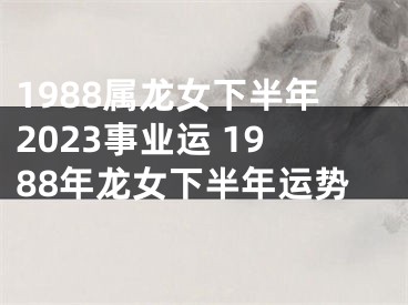 1988属龙女下半年2023事业运 1988年龙女下半年运势