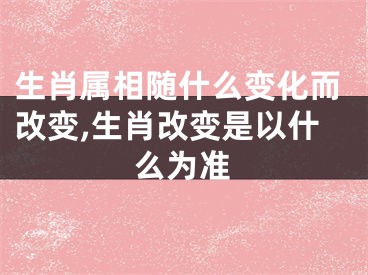 生肖属相随什么变化而改变,生肖改变是以什么为准