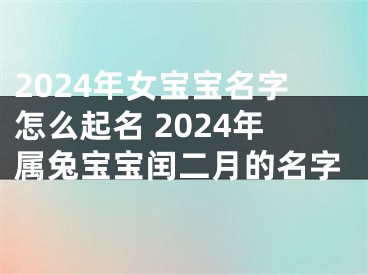 2024年女宝宝名字怎么起名 2024年属兔宝宝闰二月的名字