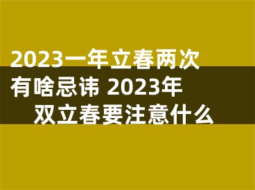 2023一年立春两次有啥忌讳 2023年双立春要注意什么