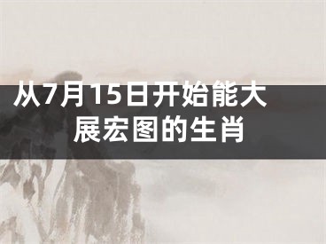 从7月15日开始能大展宏图的生肖