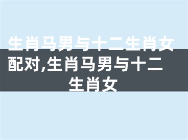 生肖马男与十二生肖女配对,生肖马男与十二生肖女