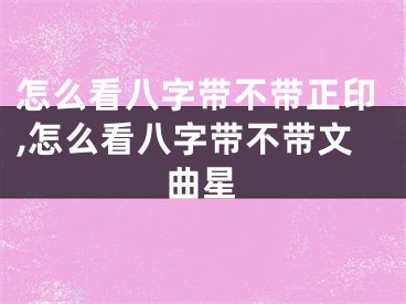 怎么看八字带不带正印,怎么看八字带不带文曲星
