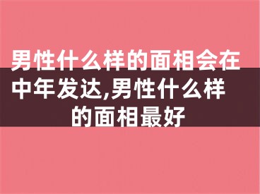 男性什么样的面相会在中年发达,男性什么样的面相最好