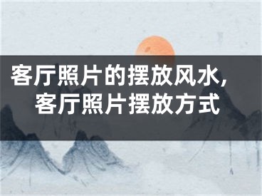 客厅照片的摆放风水,客厅照片摆放方式