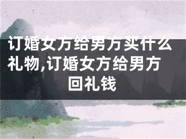 订婚女方给男方买什么礼物,订婚女方给男方回礼钱