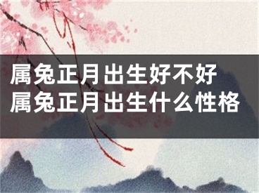 属兔正月出生好不好 属兔正月出生什么性格
