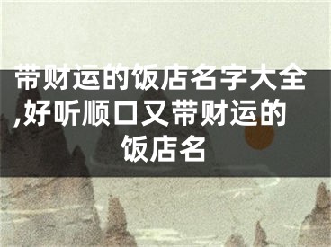 带财运的饭店名字大全,好听顺口又带财运的饭店名
