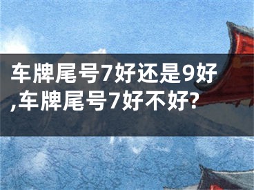 车牌尾号7好还是9好,车牌尾号7好不好?