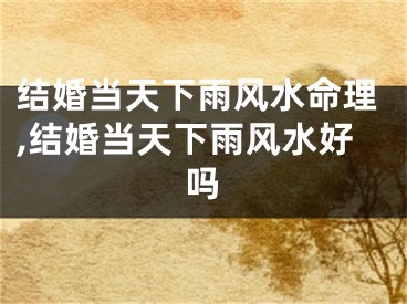 结婚当天下雨风水命理,结婚当天下雨风水好吗