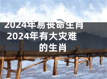 2024年易丧命生肖 2024年有大灾难的生肖