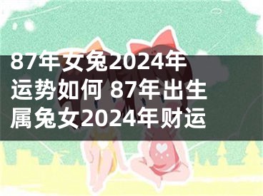 87年女兔2024年运势如何 87年出生属兔女2024年财运