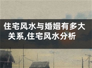 住宅风水与婚姻有多大关系,住宅风水分析