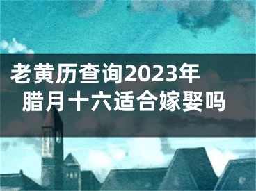 老黄历查询2023年腊月十六适合嫁娶吗