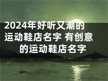 2024年好听又潮的运动鞋店名字 有创意的运动鞋店名字