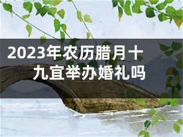 2023年农历腊月十九宜举办婚礼吗