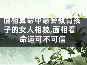 面相算命中最会教育孩子的女人相貌,面相看命运可不可信