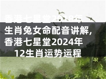 香港七星堂2018年生肖兔女命配音讲解,香港七星堂2024年12生肖运势运程