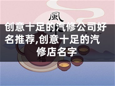 创意十足的汽修公司好名推荐,创意十足的汽修店名字