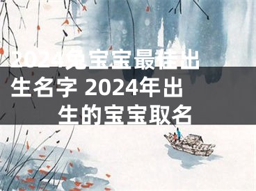2024兔宝宝最佳出生名字 2024年出生的宝宝取名