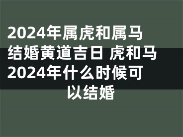 2024年属虎和属马结婚黄道吉日 虎和马2024年什么时候可以结婚