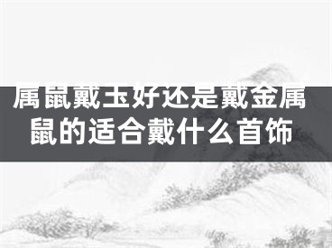 属鼠戴玉好还是戴金属鼠的适合戴什么首饰