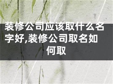 装修公司应该取什么名字好,装修公司取名如何取