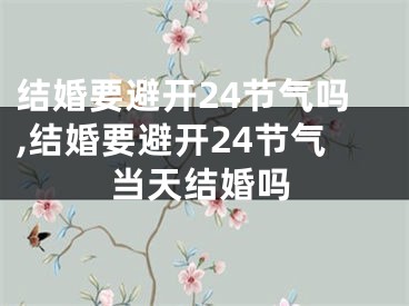 结婚要避开24节气吗,结婚要避开24节气当天结婚吗