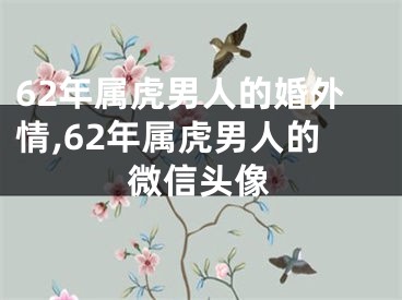 62年属虎男人的婚外情,62年属虎男人的微信头像