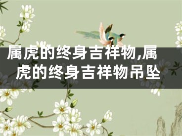 属虎的终身吉祥物,属虎的终身吉祥物吊坠