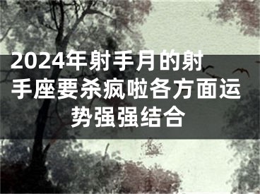 2024年射手月的射手座要杀疯啦各方面运势强强结合