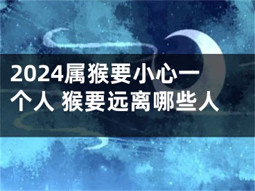 2024属猴要小心一个人 猴要远离哪些人