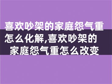 喜欢吵架的家庭怨气重怎么化解,喜欢吵架的家庭怨气重怎么改变