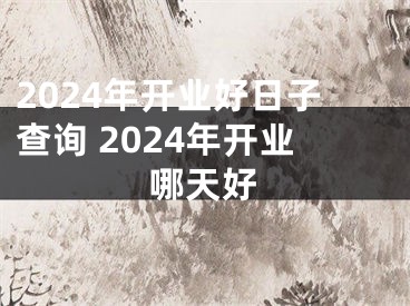 2024年开业好日子查询 2024年开业哪天好
