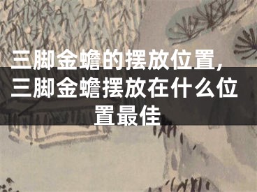 三脚金蟾的摆放位置,三脚金蟾摆放在什么位置最佳