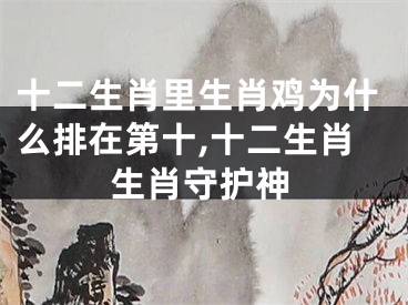 十二生肖里生肖鸡为什么排在第十,十二生肖生肖守护神
