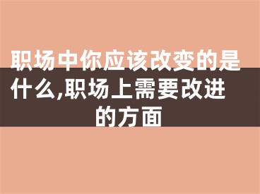 职场中你应该改变的是什么,职场上需要改进的方面