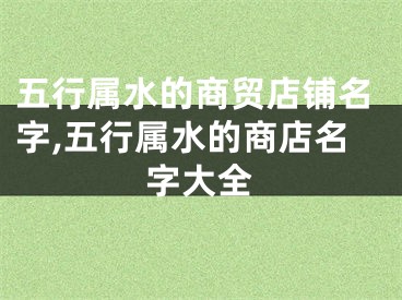 五行属水的商贸店铺名字,五行属水的商店名字大全