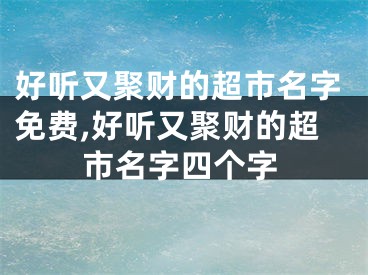 好听又聚财的超市名字免费,好听又聚财的超市名字四个字