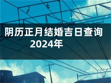 阴历正月结婚吉日查询2024年