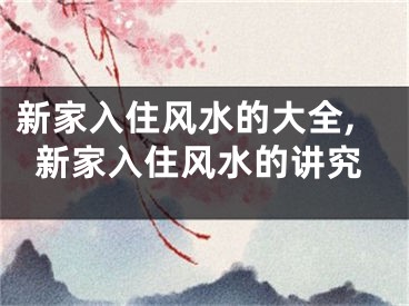 新家入住风水的大全,新家入住风水的讲究