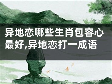 异地恋哪些生肖包容心最好,异地恋打一成语