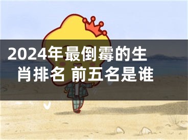 2024年最倒霉的生肖排名 前五名是谁