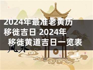 2024年最准老黄历移徙吉日 2024年移徙黄道吉日一览表