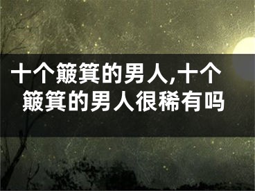 十个簸箕的男人,十个簸箕的男人很稀有吗